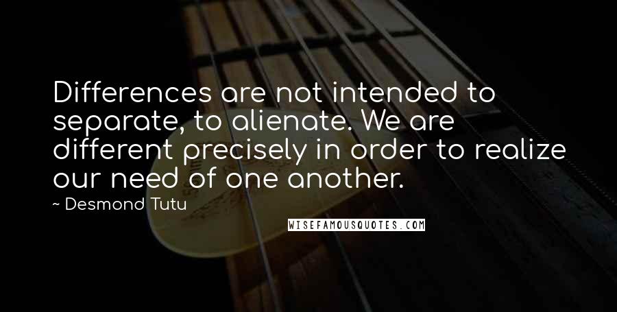 Desmond Tutu Quotes: Differences are not intended to separate, to alienate. We are different precisely in order to realize our need of one another.