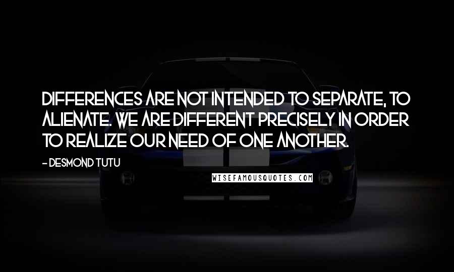 Desmond Tutu Quotes: Differences are not intended to separate, to alienate. We are different precisely in order to realize our need of one another.