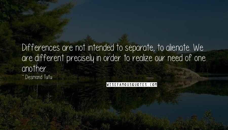 Desmond Tutu Quotes: Differences are not intended to separate, to alienate. We are different precisely in order to realize our need of one another.