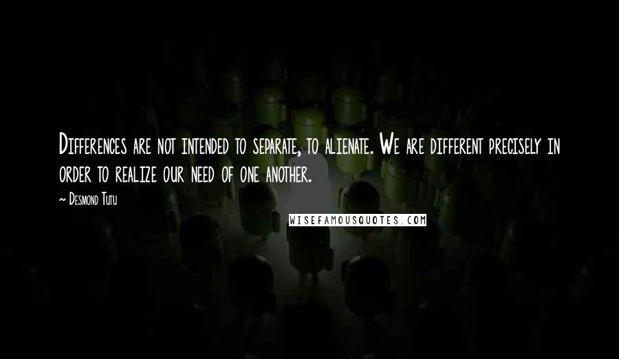 Desmond Tutu Quotes: Differences are not intended to separate, to alienate. We are different precisely in order to realize our need of one another.