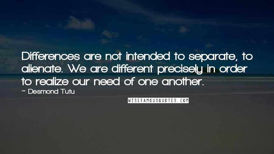 Desmond Tutu Quotes: Differences are not intended to separate, to alienate. We are different precisely in order to realize our need of one another.