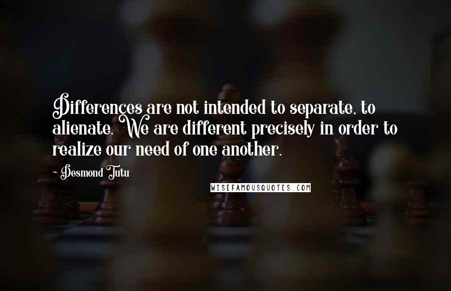 Desmond Tutu Quotes: Differences are not intended to separate, to alienate. We are different precisely in order to realize our need of one another.