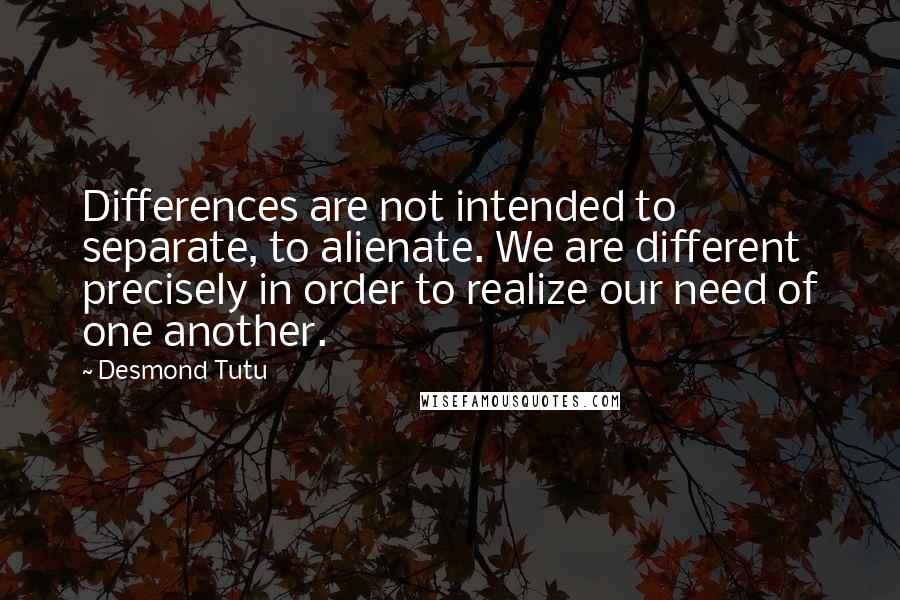 Desmond Tutu Quotes: Differences are not intended to separate, to alienate. We are different precisely in order to realize our need of one another.