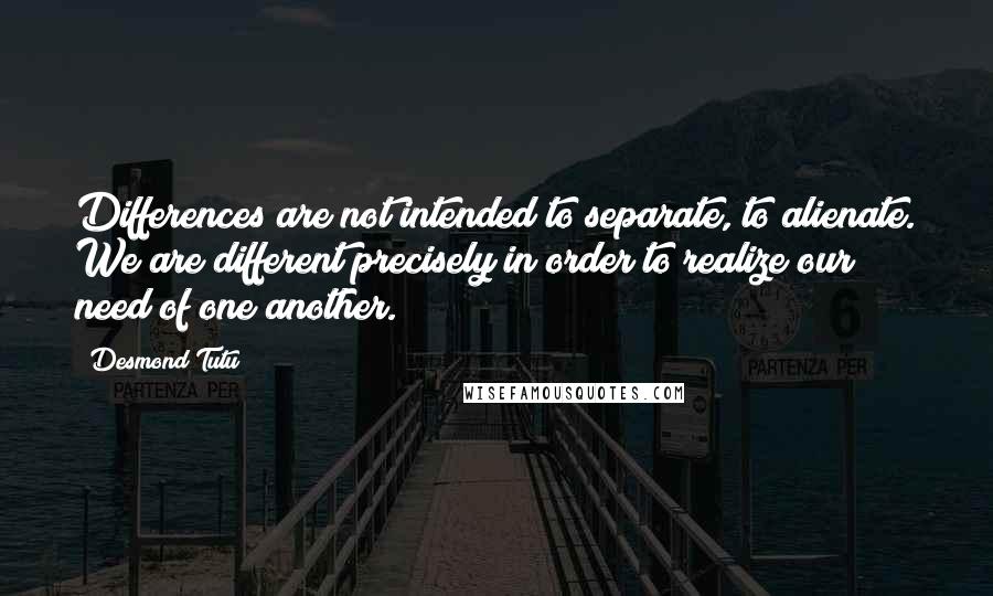 Desmond Tutu Quotes: Differences are not intended to separate, to alienate. We are different precisely in order to realize our need of one another.