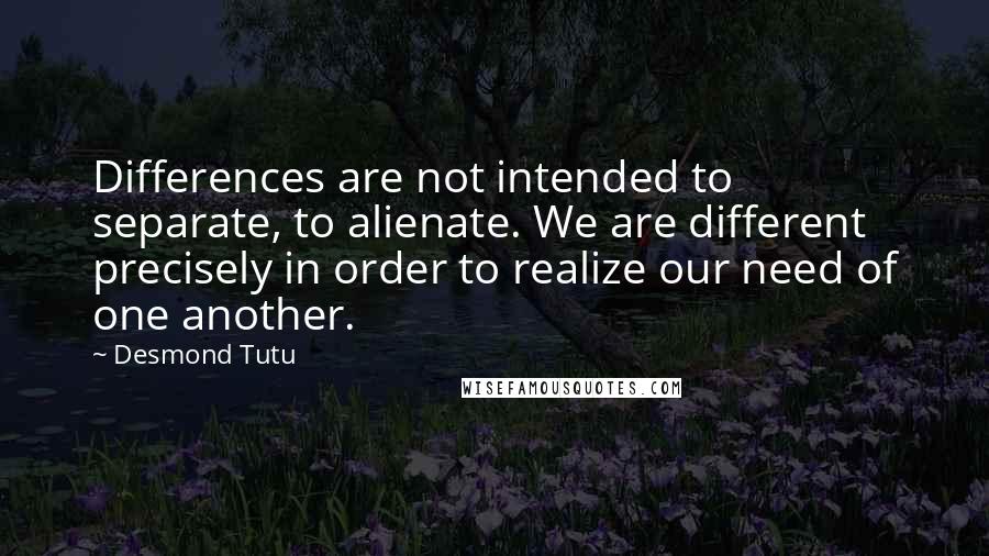 Desmond Tutu Quotes: Differences are not intended to separate, to alienate. We are different precisely in order to realize our need of one another.