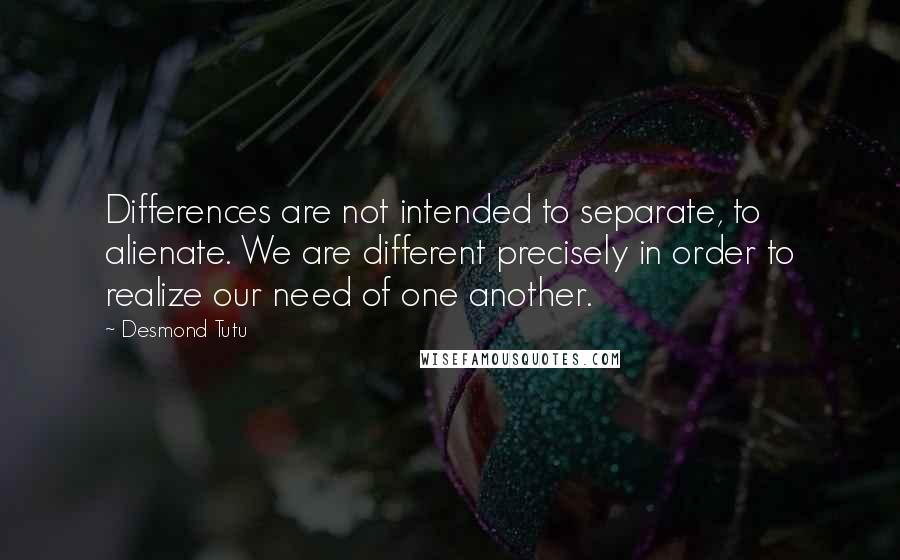Desmond Tutu Quotes: Differences are not intended to separate, to alienate. We are different precisely in order to realize our need of one another.