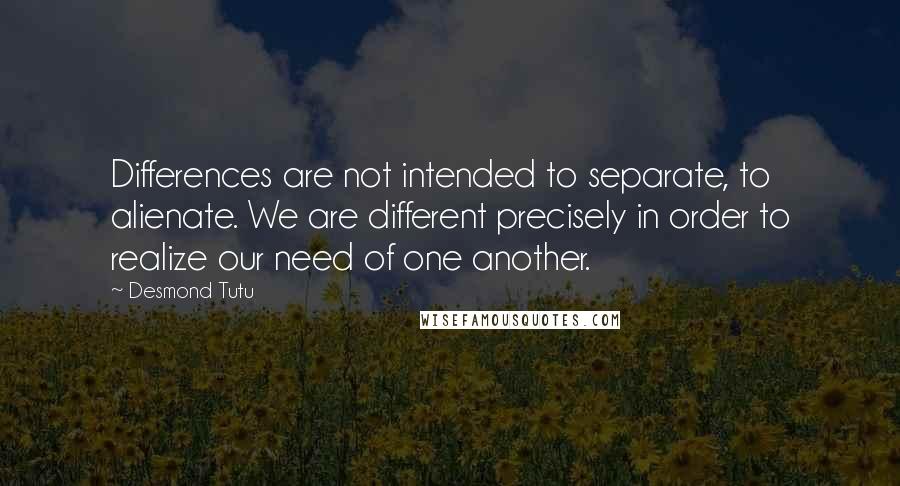 Desmond Tutu Quotes: Differences are not intended to separate, to alienate. We are different precisely in order to realize our need of one another.