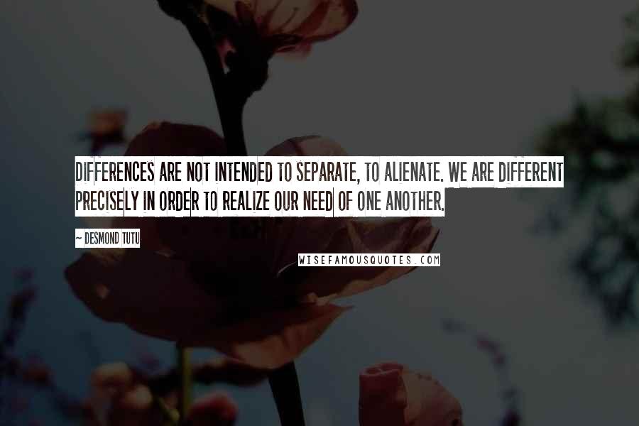 Desmond Tutu Quotes: Differences are not intended to separate, to alienate. We are different precisely in order to realize our need of one another.