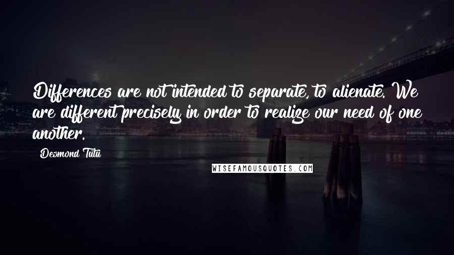 Desmond Tutu Quotes: Differences are not intended to separate, to alienate. We are different precisely in order to realize our need of one another.