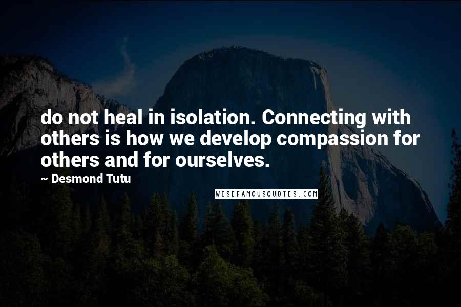Desmond Tutu Quotes: do not heal in isolation. Connecting with others is how we develop compassion for others and for ourselves.
