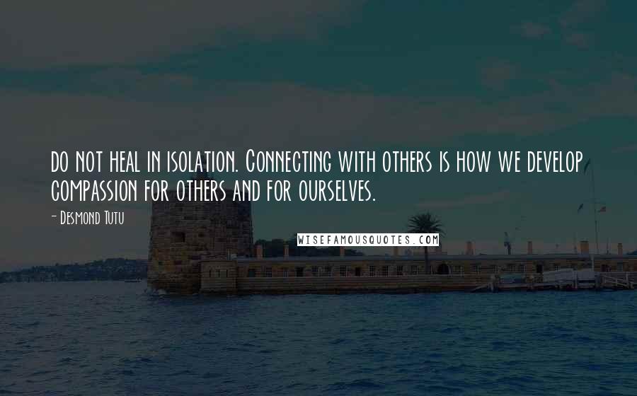 Desmond Tutu Quotes: do not heal in isolation. Connecting with others is how we develop compassion for others and for ourselves.