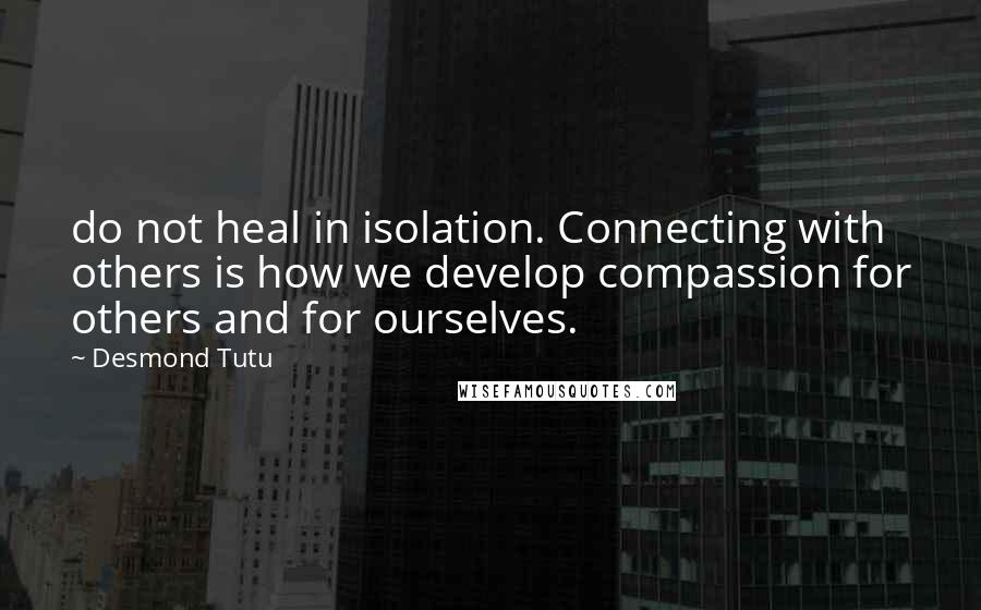 Desmond Tutu Quotes: do not heal in isolation. Connecting with others is how we develop compassion for others and for ourselves.