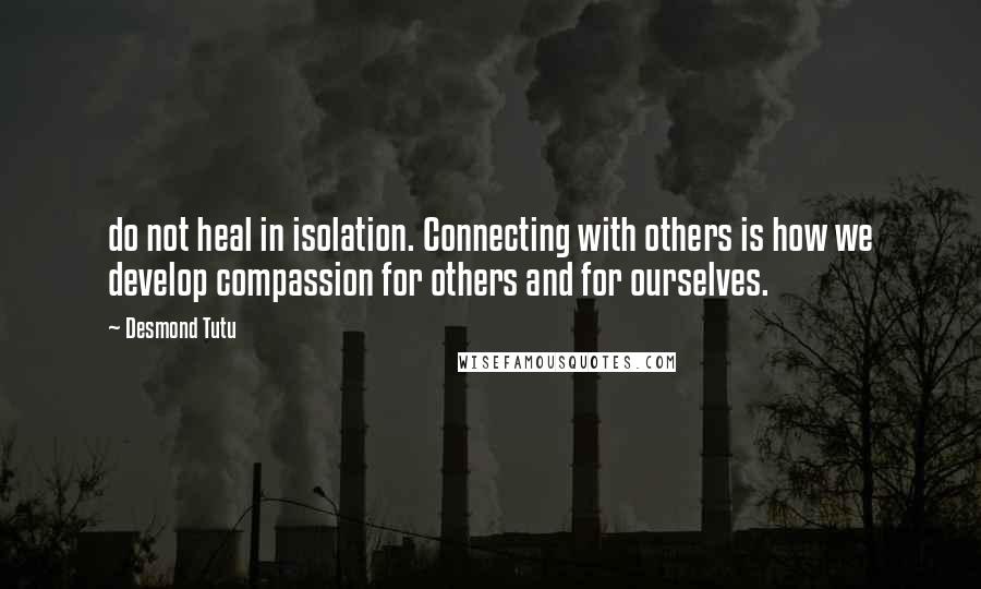 Desmond Tutu Quotes: do not heal in isolation. Connecting with others is how we develop compassion for others and for ourselves.