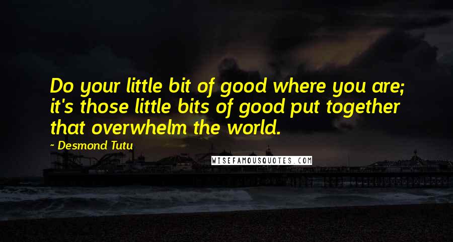 Desmond Tutu Quotes: Do your little bit of good where you are; it's those little bits of good put together that overwhelm the world.