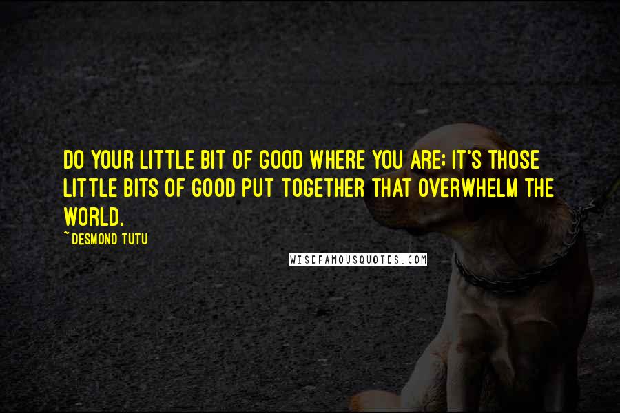 Desmond Tutu Quotes: Do your little bit of good where you are; it's those little bits of good put together that overwhelm the world.