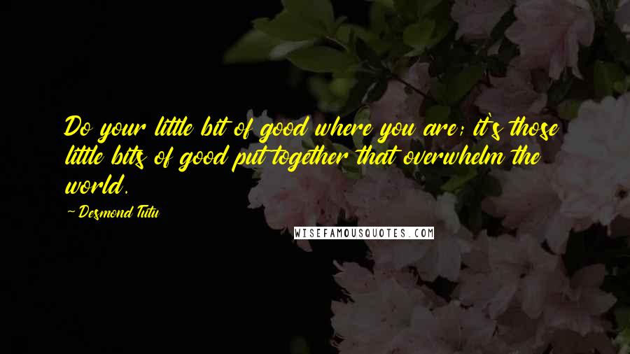 Desmond Tutu Quotes: Do your little bit of good where you are; it's those little bits of good put together that overwhelm the world.