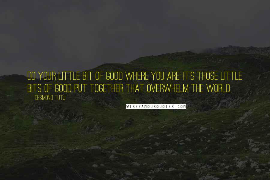 Desmond Tutu Quotes: Do your little bit of good where you are; it's those little bits of good put together that overwhelm the world.