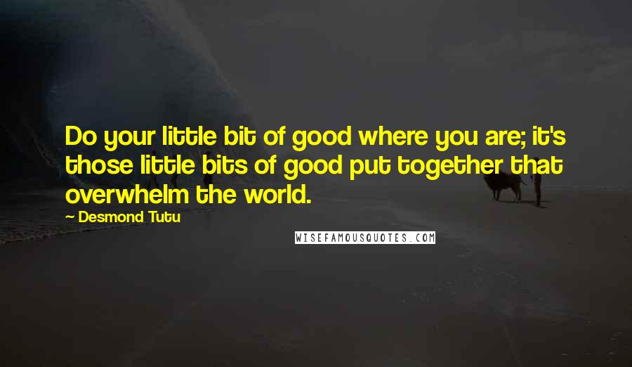 Desmond Tutu Quotes: Do your little bit of good where you are; it's those little bits of good put together that overwhelm the world.