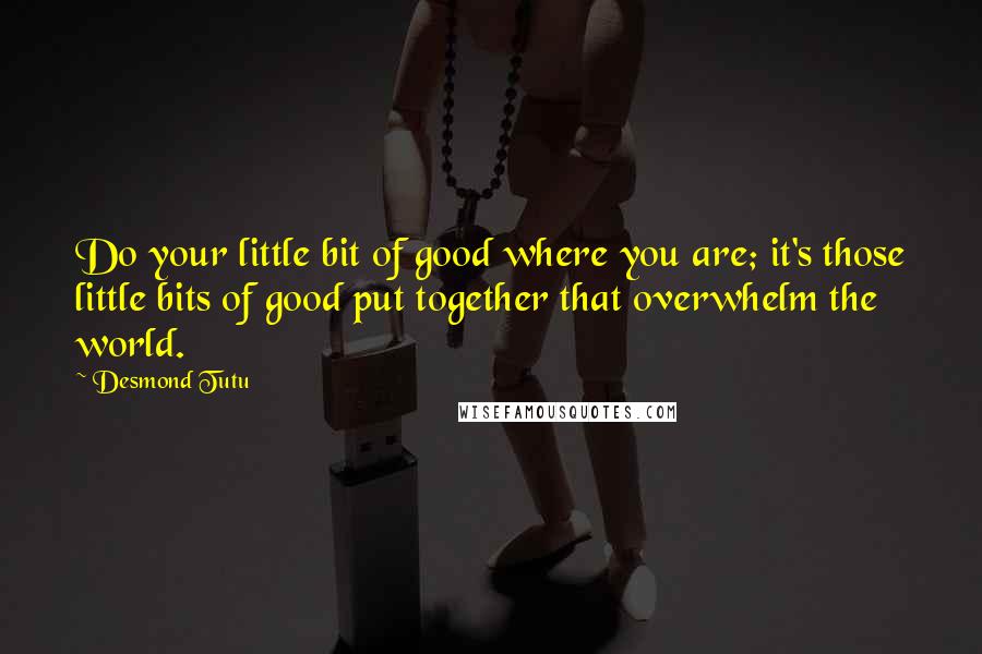 Desmond Tutu Quotes: Do your little bit of good where you are; it's those little bits of good put together that overwhelm the world.