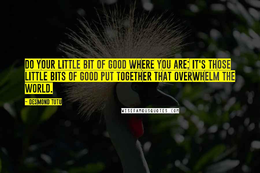 Desmond Tutu Quotes: Do your little bit of good where you are; it's those little bits of good put together that overwhelm the world.