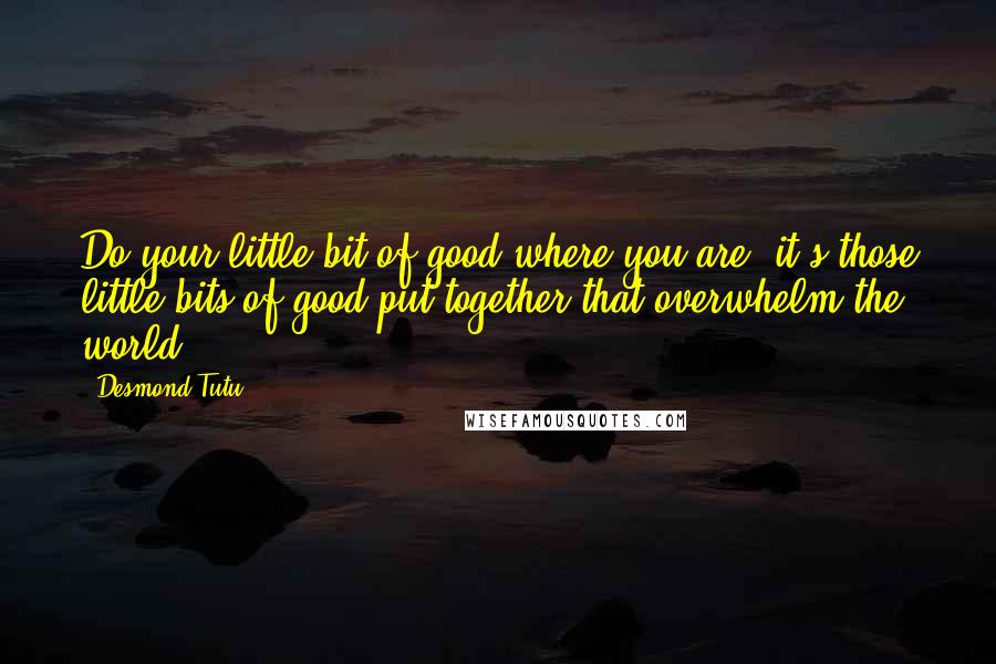 Desmond Tutu Quotes: Do your little bit of good where you are; it's those little bits of good put together that overwhelm the world.