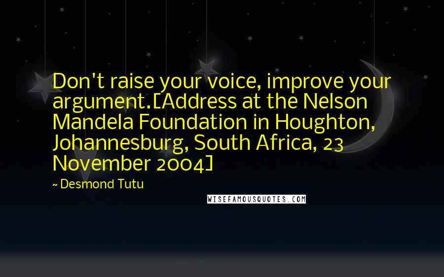 Desmond Tutu Quotes: Don't raise your voice, improve your argument.[Address at the Nelson Mandela Foundation in Houghton, Johannesburg, South Africa, 23 November 2004]