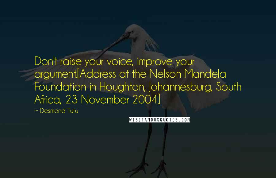 Desmond Tutu Quotes: Don't raise your voice, improve your argument.[Address at the Nelson Mandela Foundation in Houghton, Johannesburg, South Africa, 23 November 2004]