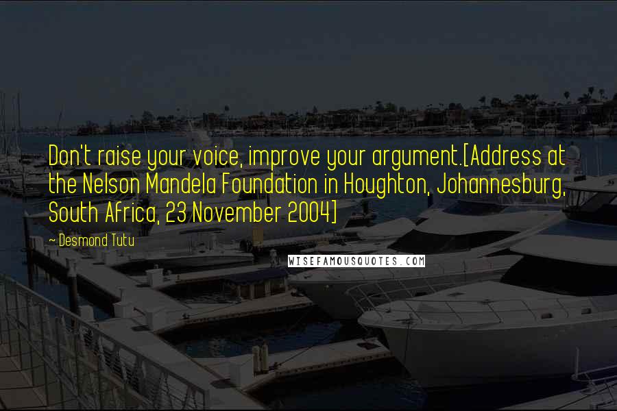 Desmond Tutu Quotes: Don't raise your voice, improve your argument.[Address at the Nelson Mandela Foundation in Houghton, Johannesburg, South Africa, 23 November 2004]