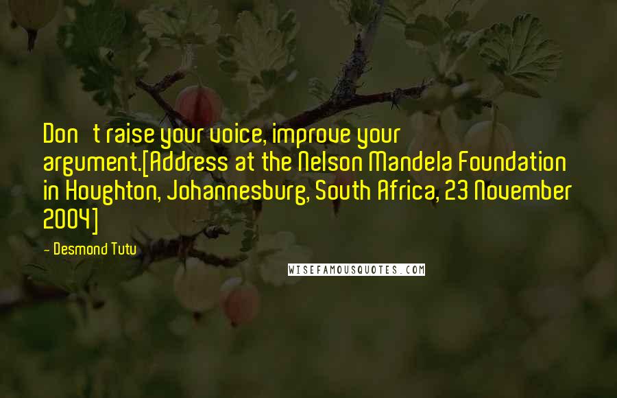 Desmond Tutu Quotes: Don't raise your voice, improve your argument.[Address at the Nelson Mandela Foundation in Houghton, Johannesburg, South Africa, 23 November 2004]