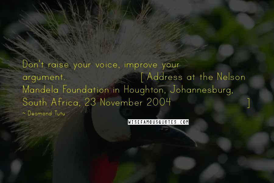 Desmond Tutu Quotes: Don't raise your voice, improve your argument.[Address at the Nelson Mandela Foundation in Houghton, Johannesburg, South Africa, 23 November 2004]