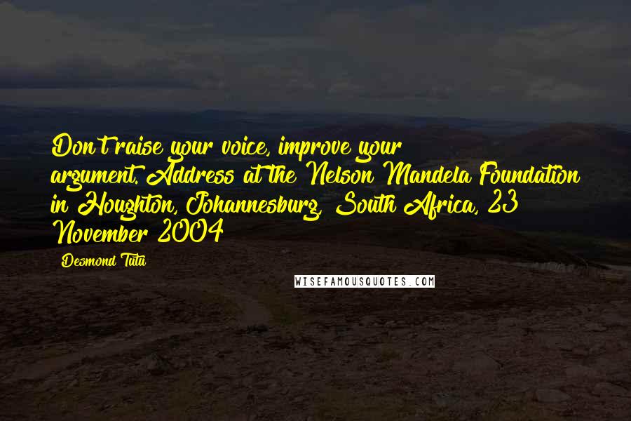 Desmond Tutu Quotes: Don't raise your voice, improve your argument.[Address at the Nelson Mandela Foundation in Houghton, Johannesburg, South Africa, 23 November 2004]