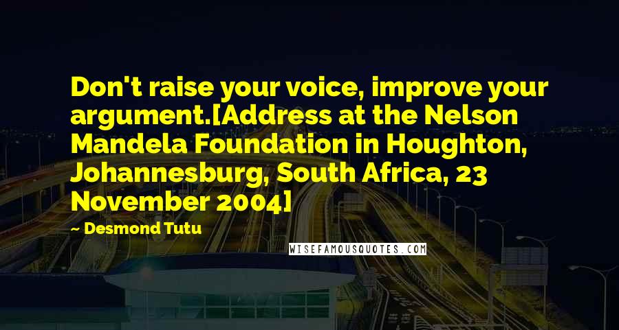 Desmond Tutu Quotes: Don't raise your voice, improve your argument.[Address at the Nelson Mandela Foundation in Houghton, Johannesburg, South Africa, 23 November 2004]