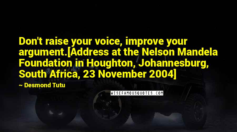 Desmond Tutu Quotes: Don't raise your voice, improve your argument.[Address at the Nelson Mandela Foundation in Houghton, Johannesburg, South Africa, 23 November 2004]