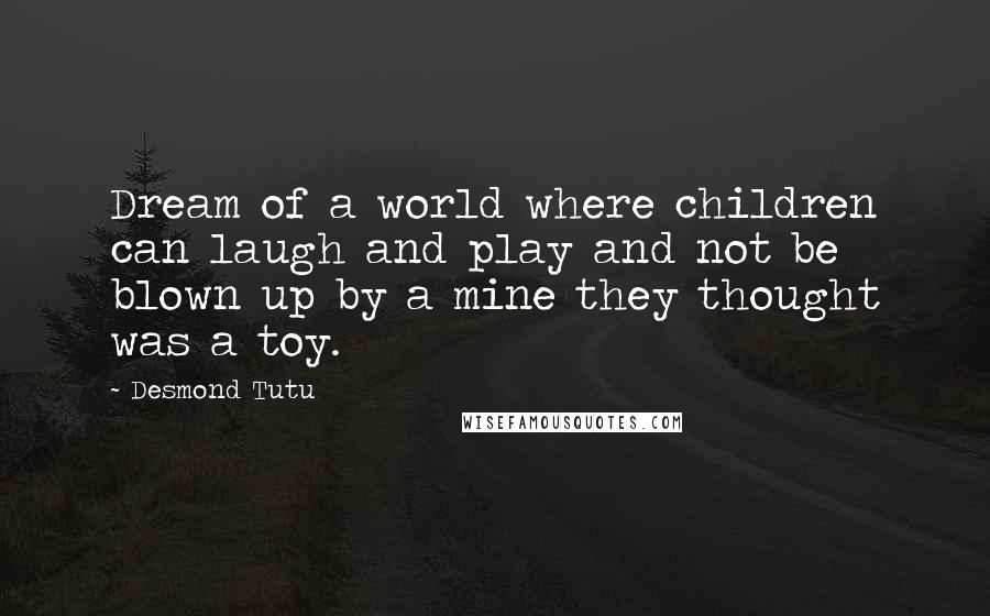 Desmond Tutu Quotes: Dream of a world where children can laugh and play and not be blown up by a mine they thought was a toy.