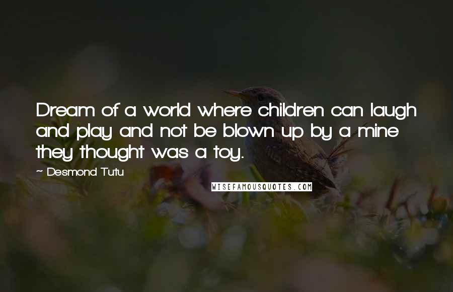 Desmond Tutu Quotes: Dream of a world where children can laugh and play and not be blown up by a mine they thought was a toy.