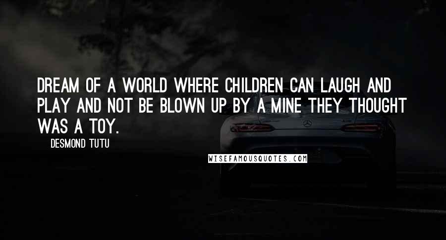 Desmond Tutu Quotes: Dream of a world where children can laugh and play and not be blown up by a mine they thought was a toy.
