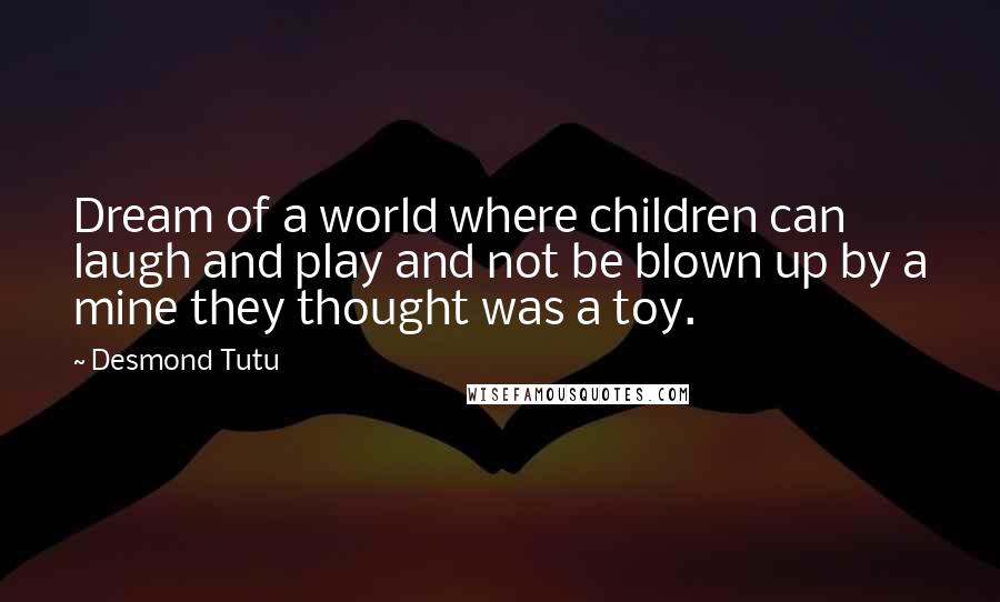 Desmond Tutu Quotes: Dream of a world where children can laugh and play and not be blown up by a mine they thought was a toy.