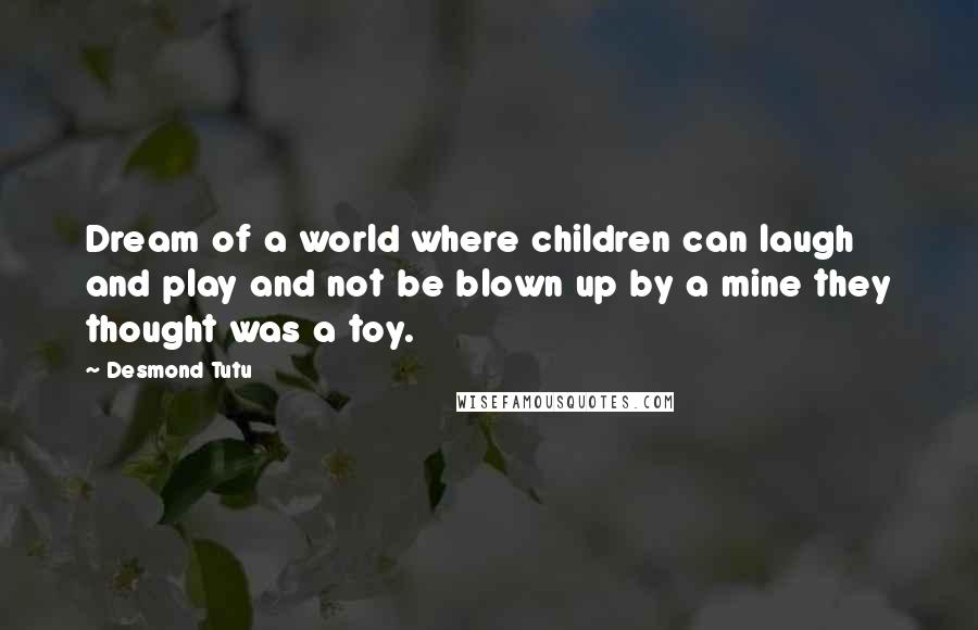 Desmond Tutu Quotes: Dream of a world where children can laugh and play and not be blown up by a mine they thought was a toy.
