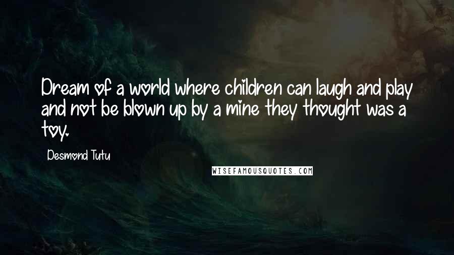 Desmond Tutu Quotes: Dream of a world where children can laugh and play and not be blown up by a mine they thought was a toy.