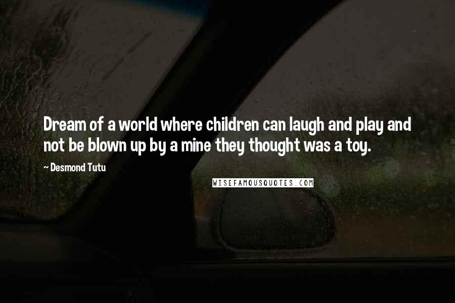 Desmond Tutu Quotes: Dream of a world where children can laugh and play and not be blown up by a mine they thought was a toy.