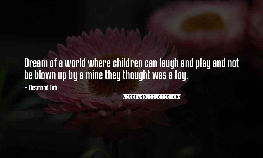 Desmond Tutu Quotes: Dream of a world where children can laugh and play and not be blown up by a mine they thought was a toy.