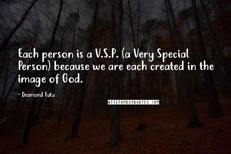 Desmond Tutu Quotes: Each person is a V.S.P. (a Very Special Person) because we are each created in the image of God.