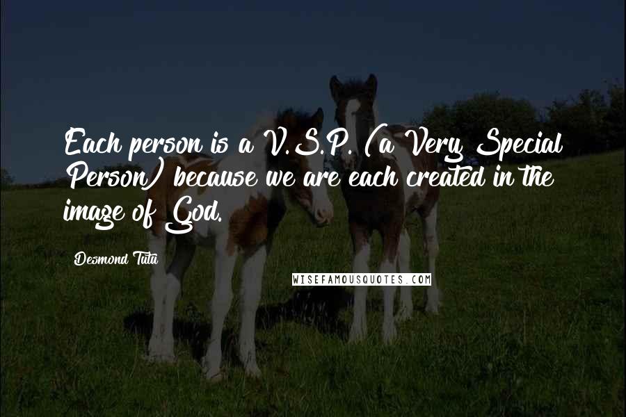 Desmond Tutu Quotes: Each person is a V.S.P. (a Very Special Person) because we are each created in the image of God.