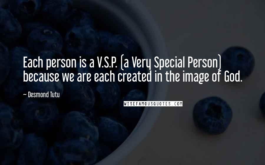 Desmond Tutu Quotes: Each person is a V.S.P. (a Very Special Person) because we are each created in the image of God.