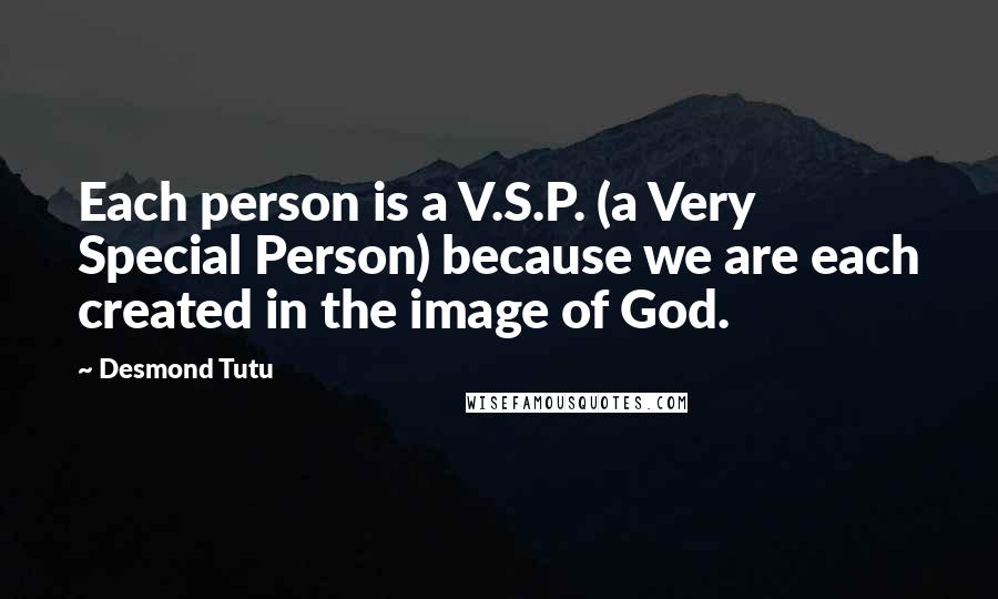 Desmond Tutu Quotes: Each person is a V.S.P. (a Very Special Person) because we are each created in the image of God.