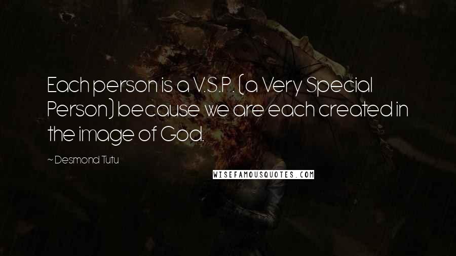 Desmond Tutu Quotes: Each person is a V.S.P. (a Very Special Person) because we are each created in the image of God.