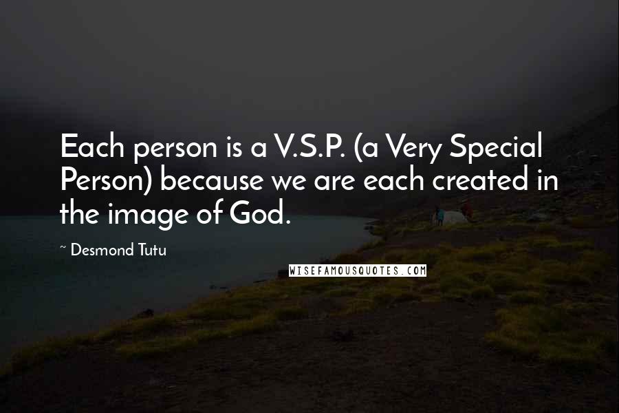 Desmond Tutu Quotes: Each person is a V.S.P. (a Very Special Person) because we are each created in the image of God.