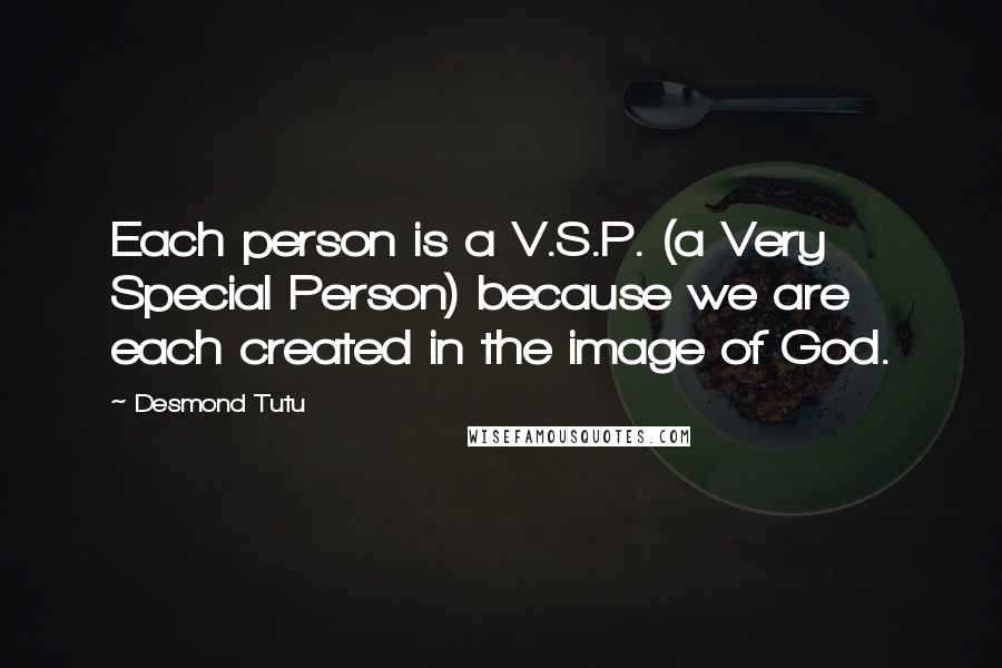 Desmond Tutu Quotes: Each person is a V.S.P. (a Very Special Person) because we are each created in the image of God.