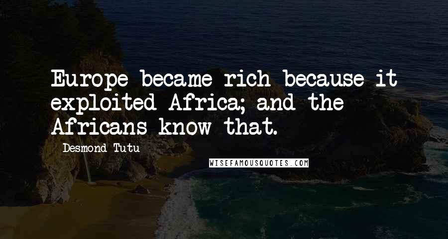 Desmond Tutu Quotes: Europe became rich because it exploited Africa; and the Africans know that.