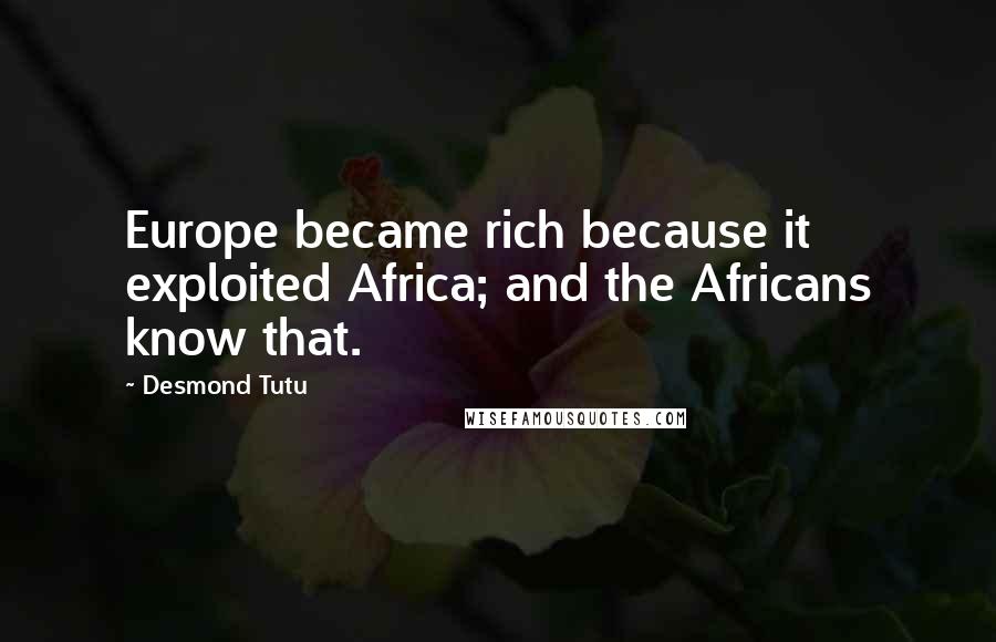 Desmond Tutu Quotes: Europe became rich because it exploited Africa; and the Africans know that.